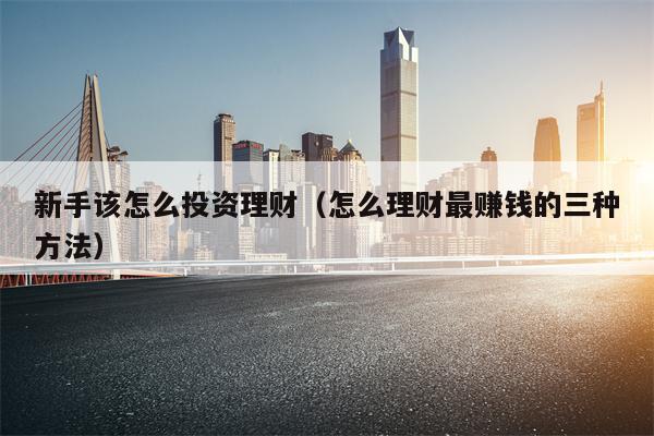 新手该怎么投资理财（怎么理财最赚钱的三种方法）