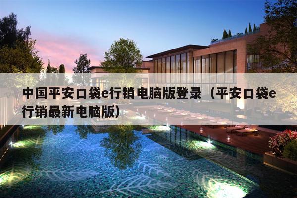 中国平安口袋e行销电脑版登录（平安口袋e行销最新电脑版）