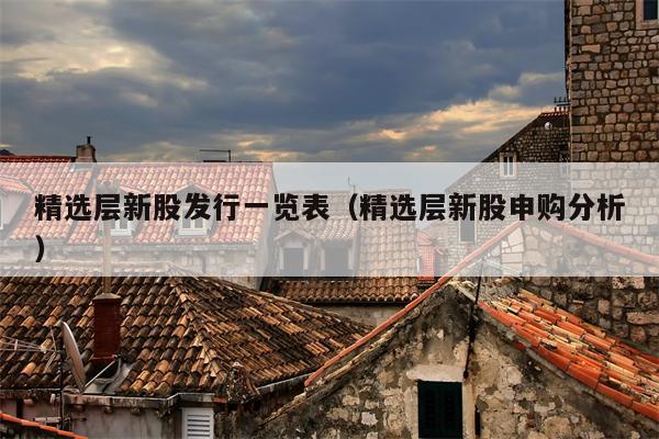 精选层新股发行一览表（精选层新股申购分析）