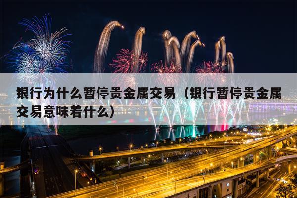 银行为什么暂停贵金属交易（银行暂停贵金属交易意味着什么）