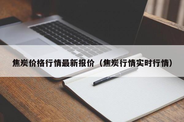 焦炭价格行情最新报价（焦炭行情实时行情）