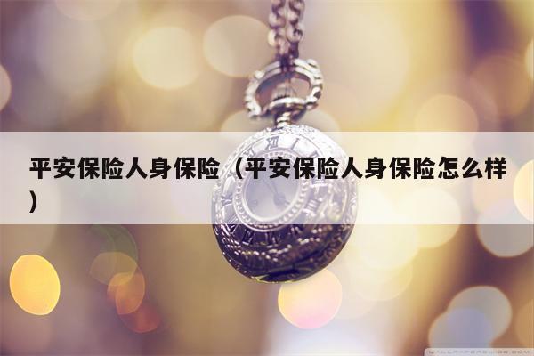 平安保险人身保险（平安保险人身保险怎么样）