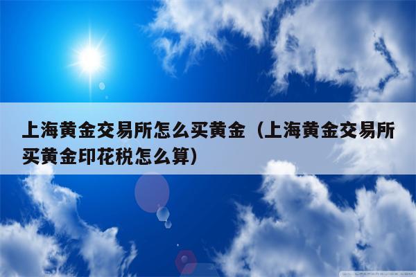上海黄金交易所怎么买黄金（上海黄金交易所买黄金印花税怎么算）