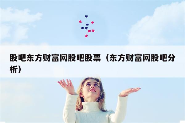 股吧东方财富网股吧股票（东方财富网股吧分析）