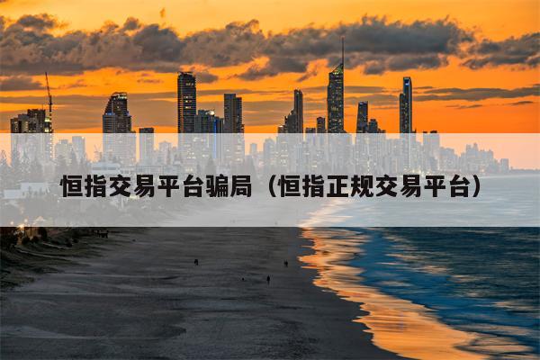 恒指交易平台骗局（恒指正规交易平台）