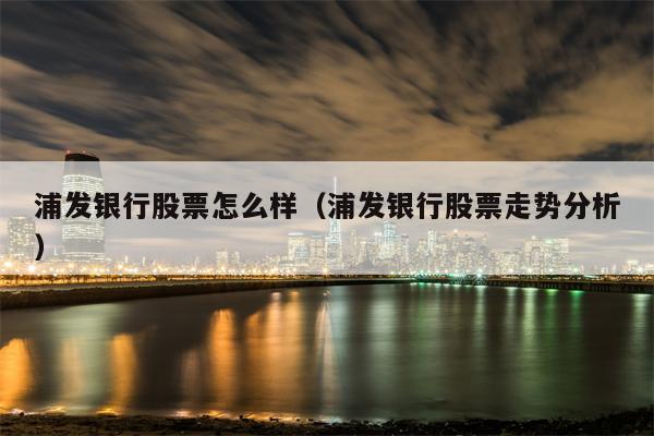 浦发银行股票怎么样（浦发银行股票走势分析）