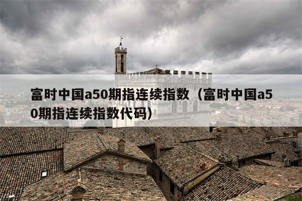 富时中国a50期指连续指数（富时中国a50期指连续指数代码）