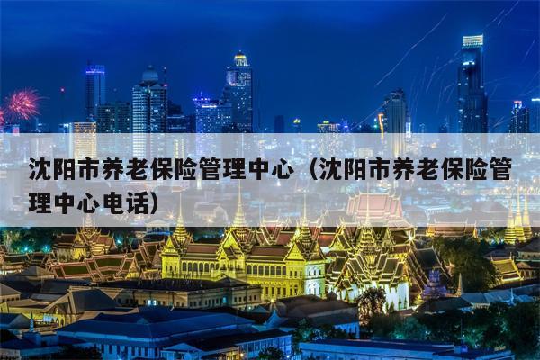 沈阳市养老保险管理中心（沈阳市养老保险管理中心电话）