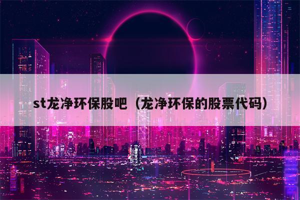 st龙净环保股吧（龙净环保的股票代码）