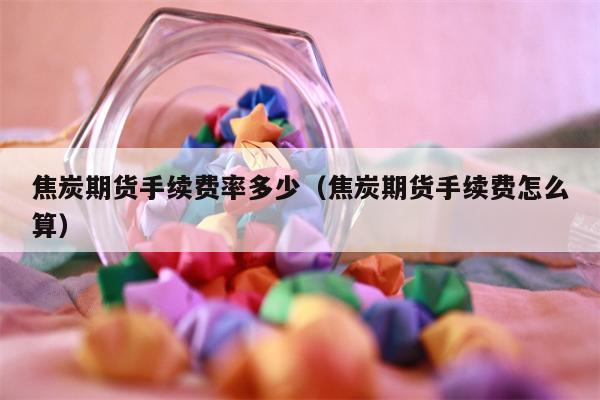 焦炭期货手续费率多少（焦炭期货手续费怎么算）