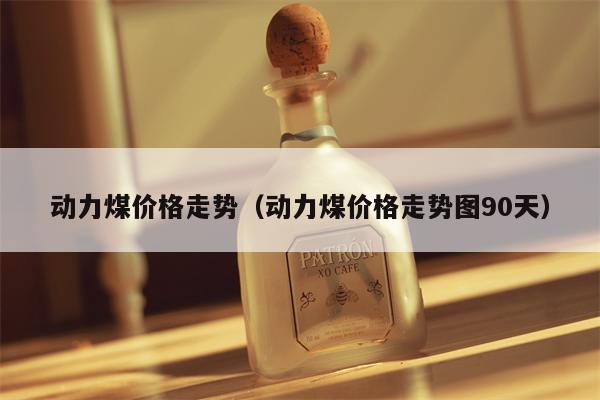 动力煤价格走势（动力煤价格走势图90天）