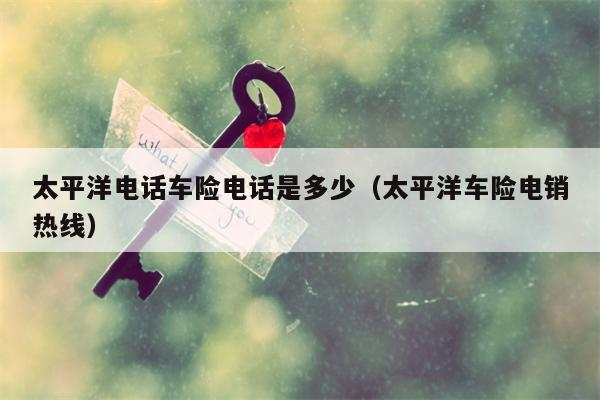 太平洋电话车险电话是多少（太平洋车险电销热线）