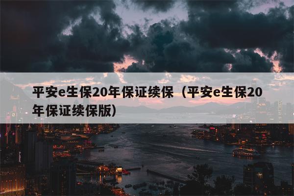 平安e生保20年保证续保（平安e生保20年保证续保版）