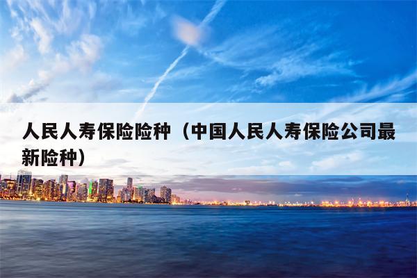 人民人寿保险险种（中国人民人寿保险公司最新险种）