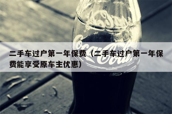 二手车过户第一年保费（二手车过户第一年保费能享受原车主优惠）