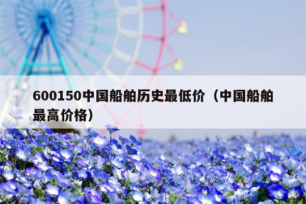 600150中国船舶历史最低价（中国船舶最高价格）