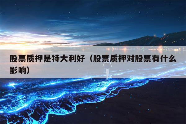 股票质押是特大利好（股票质押对股票有什么影响）