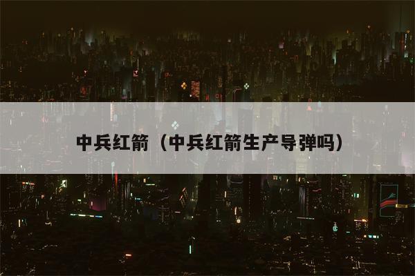 中兵红箭（中兵红箭生产导弹吗）