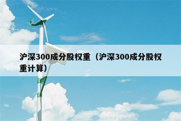 沪深300成分股权重（沪深300成分股权重计算）
