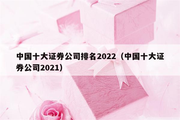 中国十大证券公司排名2022（中国十大证券公司2021）
