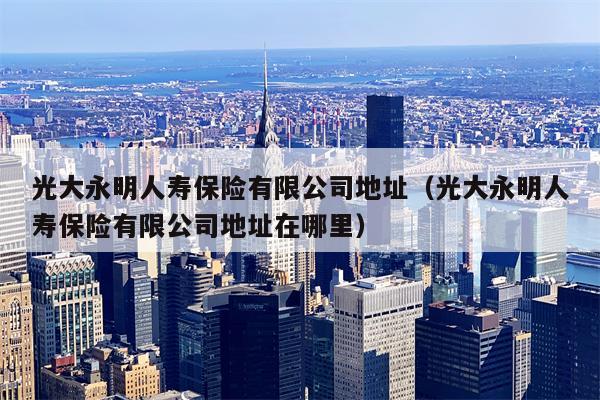 光大永明人寿保险有限公司地址（光大永明人寿保险有限公司地址在哪里）