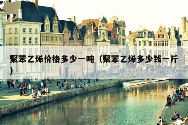 聚苯乙烯价格多少一吨（聚苯乙烯多少钱一斤）