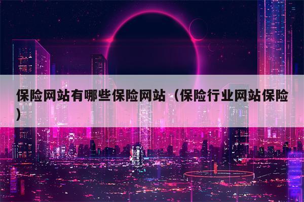 保险网站有哪些保险网站（保险行业网站保险）