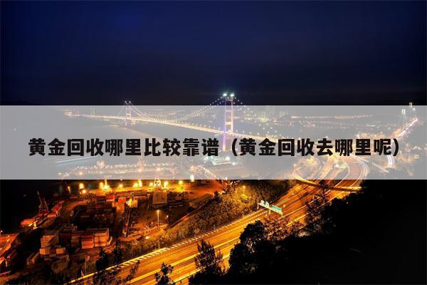 黄金回收哪里比较靠谱（黄金回收去哪里呢）