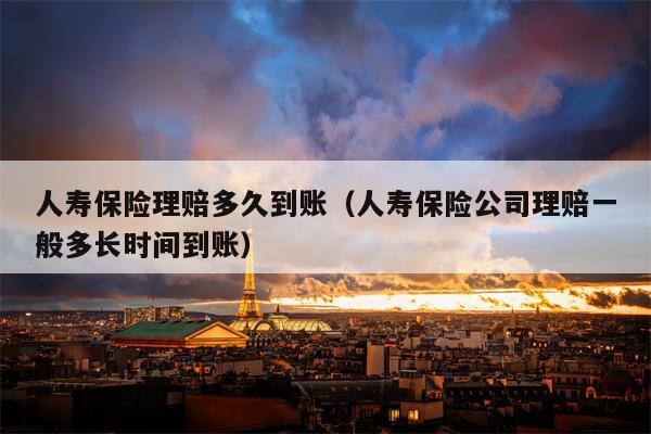 人寿保险理赔多久到账（人寿保险公司理赔一般多长时间到账）