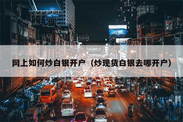 网上如何炒白银开户（炒现货白银去哪开户）