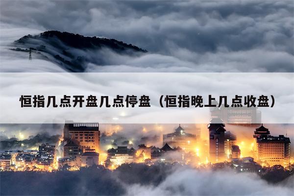 恒指几点开盘几点停盘（恒指晚上几点收盘）