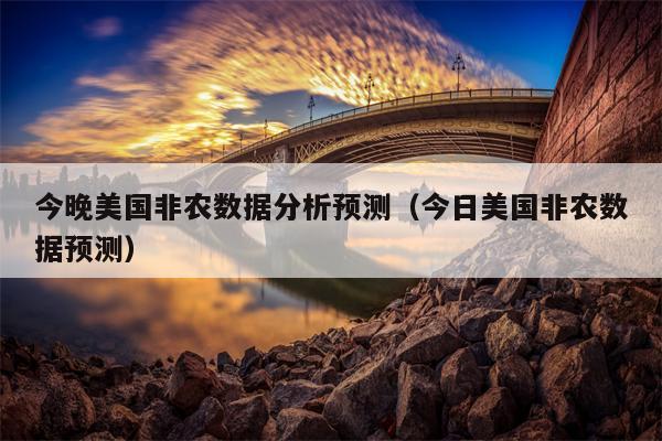 今晚美国非农数据分析预测（今日美国非农数据预测）