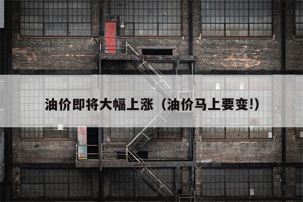 油价即将大幅上涨（油价马上要变!）