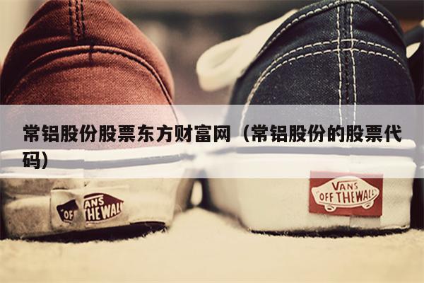 常铝股份股票东方财富网（常铝股份的股票代码）