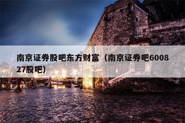 南京证券股吧东方财富（南京证券吧600827股吧）