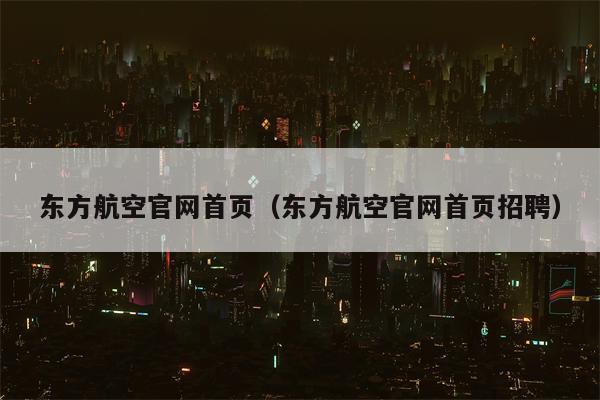 东方航空官网首页（东方航空官网首页招聘）