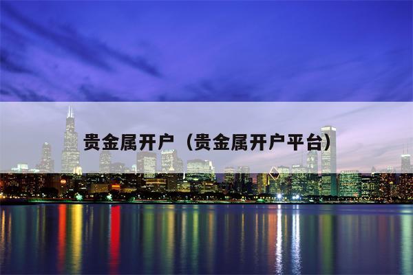 贵金属开户（贵金属开户平台）