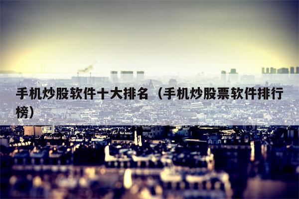 手机炒股软件十大排名（手机炒股票软件排行榜）