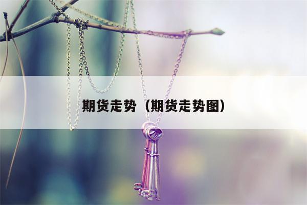 期货走势（期货走势图）