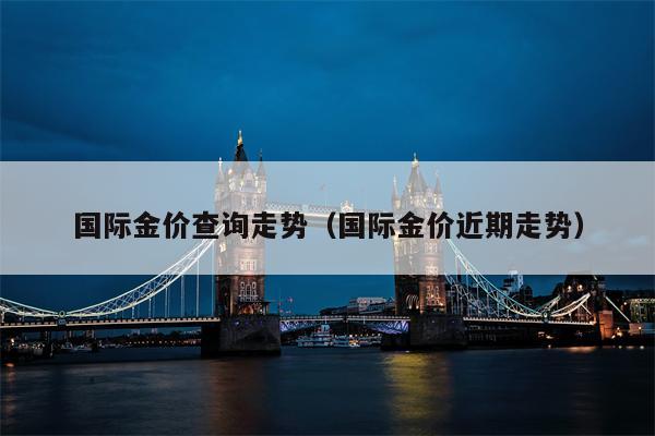国际金价查询走势（国际金价近期走势）