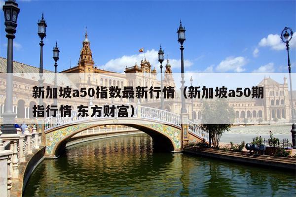 新加坡a50指数最新行情（新加坡a50期指行情 东方财富）