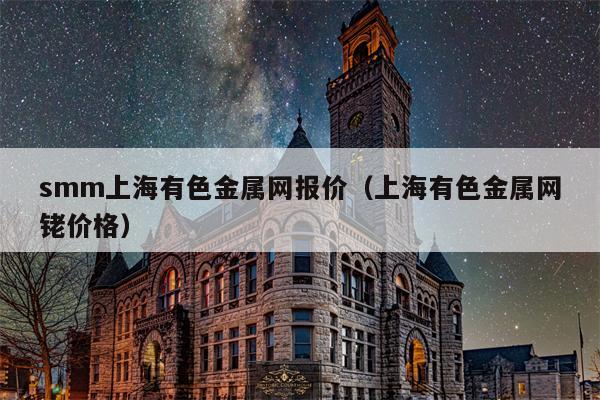 smm上海有色金属网报价（上海有色金属网铑价格）
