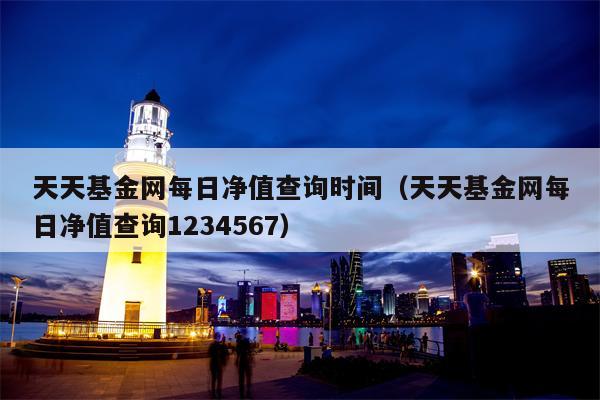 天天基金网每日净值查询时间（天天基金网每日净值查询1234567）