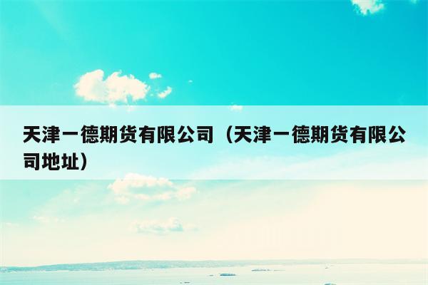 天津一德期货有限公司（天津一德期货有限公司地址）