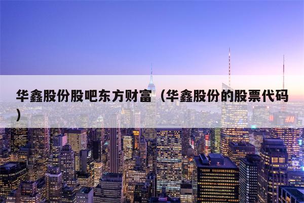 华鑫股份股吧东方财富（华鑫股份的股票代码）