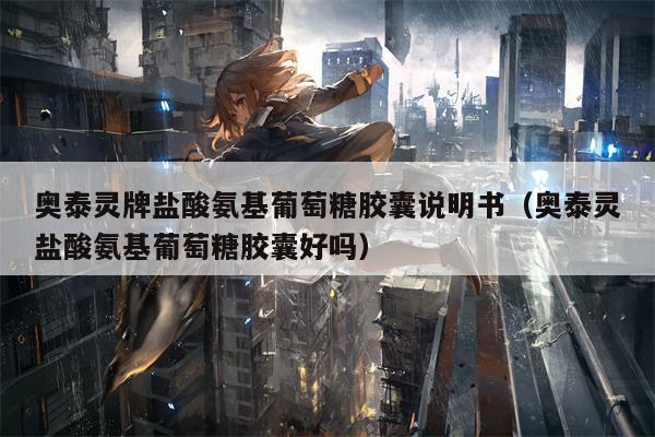 奥泰灵牌盐酸氨基葡萄糖胶囊说明书（奥泰灵盐酸氨基葡萄糖胶囊好吗）