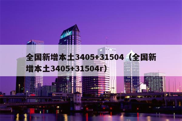 全国新增本土3405+31504（全国新增本土3405+31504r）