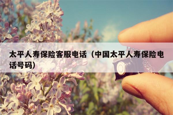 太平人寿保险客服电话（中国太平人寿保险电话号码）