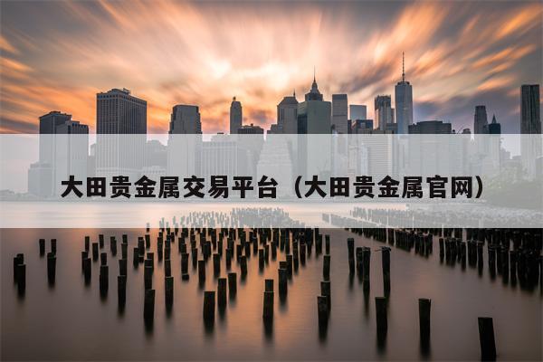 大田贵金属交易平台（大田贵金属官网）