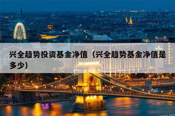兴全趋势投资基金净值（兴全趋势基金净值是多少）